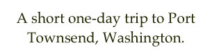 A short one-day trip to Port Townsend, Washington.