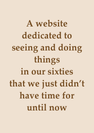 
A website 
dedicated to 
seeing and doing things 
in our sixties 
that we just didn’t have time for 
until now￼